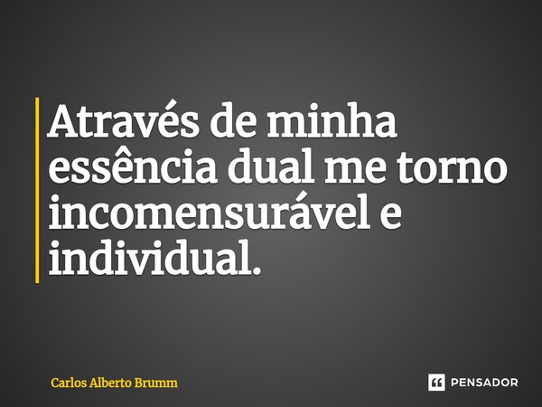 Através de minha essência dual me torno incomensurável e individual.... Frase de Carlos Alberto Brumm.