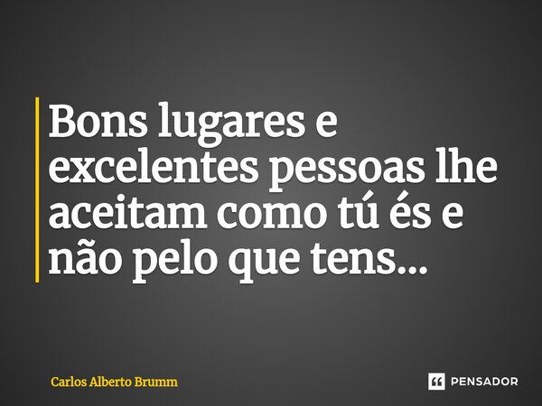 Bons lugares e excelentes pessoas lhe aceitam como tú és e não pelo que tens...... Frase de Carlos Alberto Brumm.