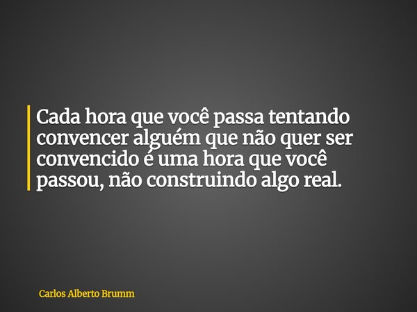 Cada hora que você passa tentando convencer alguém que não quer ser convencido é uma hora que você passou, não construindo algo real.... Frase de Carlos Alberto Brumm.