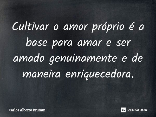 ⁠Cultivar o amor próprio é a base para amar e ser amado genuinamente e de maneira enriquecedora.... Frase de Carlos Alberto Brumm.