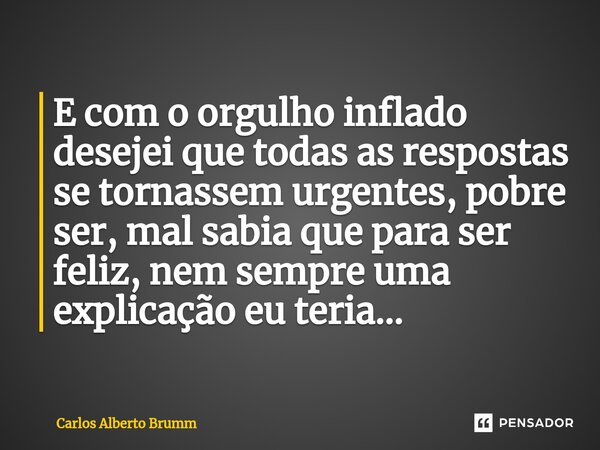 E com o orgulho inflado desejei que todas as respostas se tornassem urgentes, pobre ser, mal sabia que para ser feliz, nem sempre uma explicação eu teria...... Frase de Carlos Alberto Brumm.
