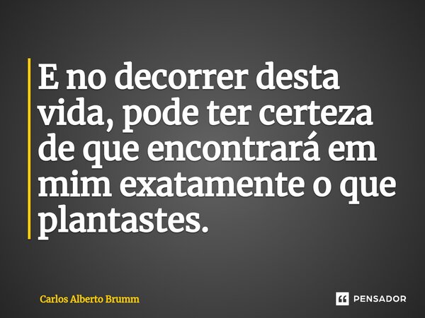 E no decorrer desta vida, pode ter certeza de que encontrará em mim exatamente o que plantastes.⁠... Frase de Carlos Alberto Brumm.