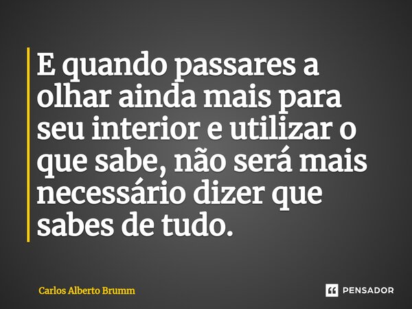 E quando passares a olhar ainda mais para seu interior e utilizar o que sabe, não será mais necessário dizer que sabes de tudo⁠.... Frase de Carlos Alberto Brumm.