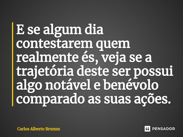 E se algum dia contestarem quem realmente és, veja se a trajetória deste ser possui algo notável e benévolo comparado as suas ações.... Frase de Carlos Alberto Brumm.