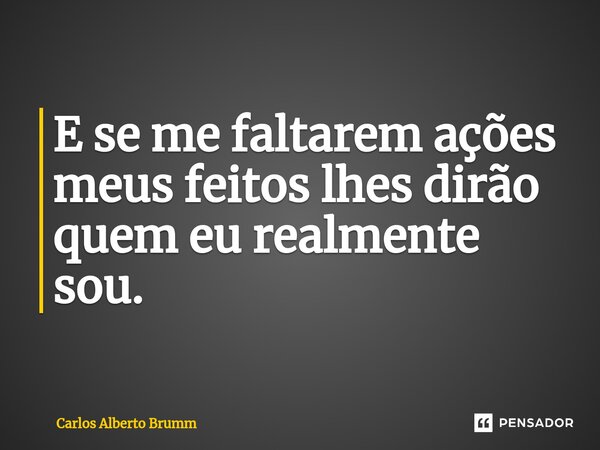 ⁠E se me faltarem ações meus feitos lhes dirão quem eu realmente sou.... Frase de Carlos Alberto Brumm.