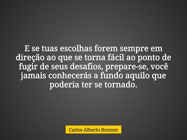 E se tuas escolhas forem sempre em direção ao que se torna fácil ao ponto de fugir de seus desafios, prepare-se, você jamais conhecerás a fundo aquilo que poder... Frase de Carlos Alberto Brumm.