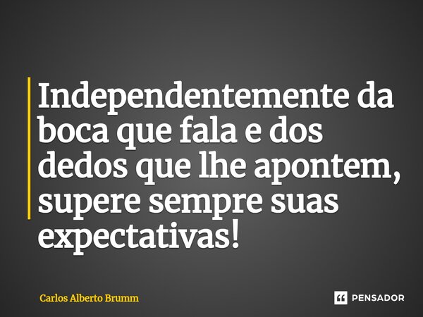 Independentemente da boca que fala e dos dedos que lhe apontem, supere sempre suas expectativas!... Frase de Carlos Alberto Brumm.