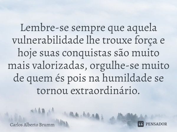 ⁠Lembre-se sempre que aquela vulnerabilidade lhe trouxe força e hoje suas conquistas são muito mais valorizadas, orgulhe-se muito de quem és pois na humildade s... Frase de Carlos Alberto Brumm.