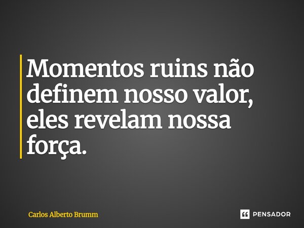Momentos ruins não definem nosso valor, eles revelam nossa força.... Frase de Carlos Alberto Brumm.