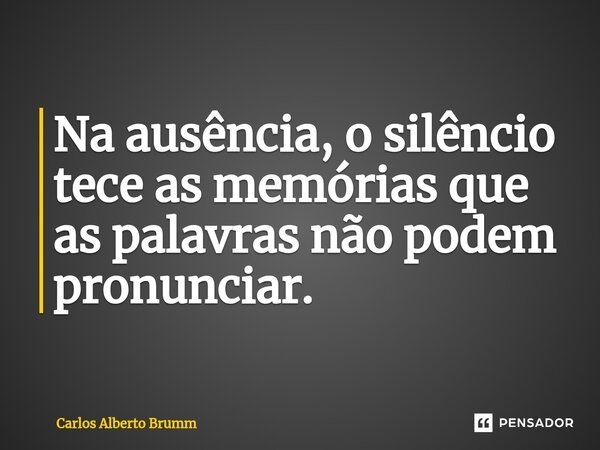 ⁠Na ausência, o silêncio tece as memórias que as palavras não podem pronunciar.... Frase de Carlos Alberto Brumm.