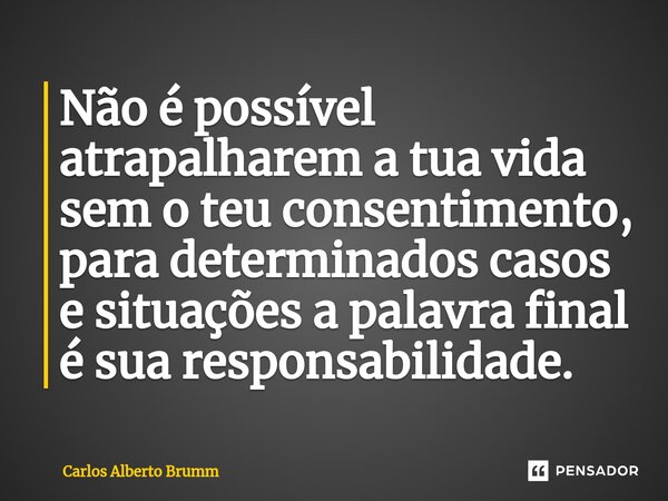 ⁠Não é possível atrapalharem a tua vida sem o teu consentimento, para determinados casos e situações a palavra final é sua responsabilidade.... Frase de Carlos Alberto Brumm.