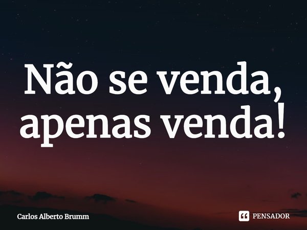 ⁠Não se venda, apenas venda!... Frase de Carlos Alberto Brumm.