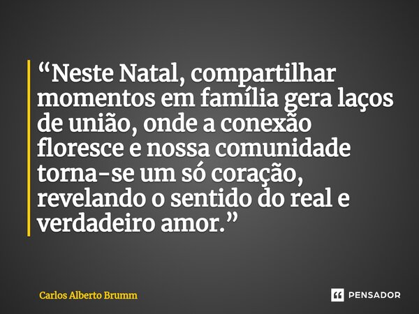 ⁠“Neste Natal, compartilhar momentos em família gera laços de união, onde a conexão floresce e nossa comunidade torna-se um só coração, revelando o sentido do r... Frase de Carlos Alberto Brumm.