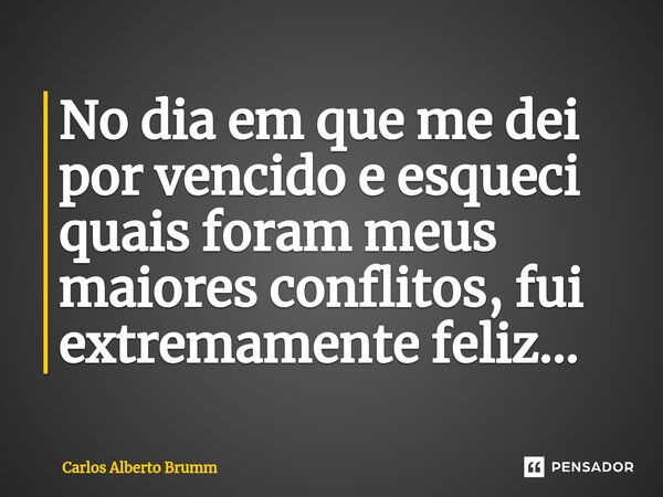 ⁠No dia em que me dei por vencido e esqueci quais foram meus maiores conflitos, fui extremamente feliz...... Frase de Carlos Alberto Brumm.