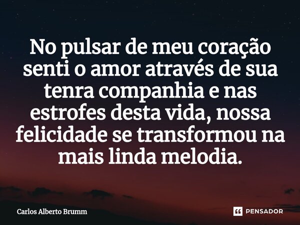 ⁠No pulsar de meu coração senti o amor através de sua tenra companhia e nas estrofes desta vida, nossa felicidade se transformou na mais linda melodia.... Frase de Carlos Alberto Brumm.