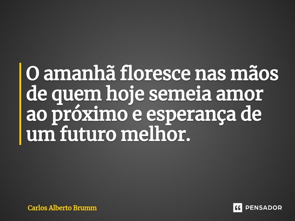 ⁠O amanhã floresce nas mãos de quem hoje semeia amor ao próximo e esperança de um futuro melhor.... Frase de Carlos Alberto Brumm.