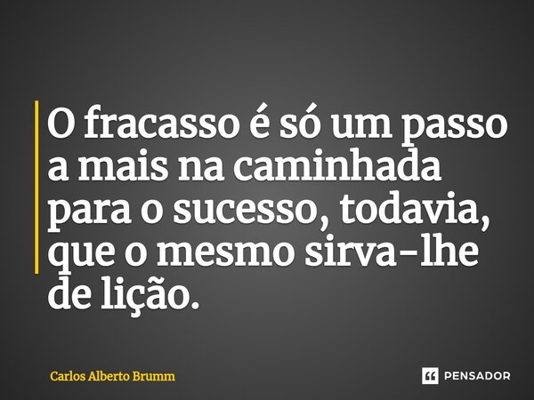 ⁠O fracasso é só um passo a mais na caminhada para o sucesso, todavia, que o mesmo sirva-lhe de lição.... Frase de Carlos Alberto Brumm.