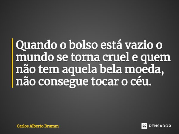 Quando o bolso está vazio o mundo se torna cruel e quem não tem aquela bela moeda, não conseguetocar o céu.... Frase de Carlos Alberto Brumm.