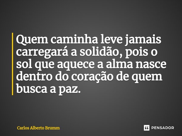 Quem caminha leve jamais carregará a solidão, pois o sol que aquece a alma nasce dentro do coração de quem busca a paz.... Frase de Carlos Alberto Brumm.