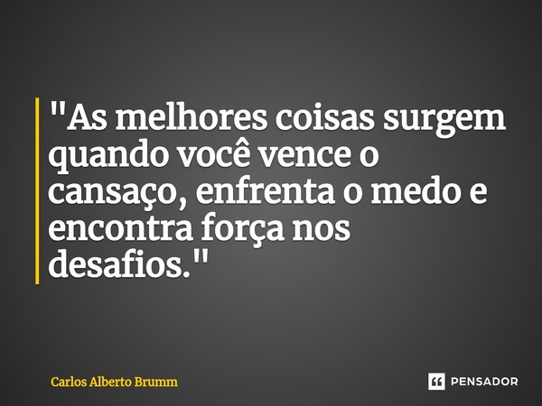 ⁠"As melhores coisas surgem quando você vence o cansaço, enfrenta o medo e encontra força nos desafios."... Frase de Carlos Alberto Brumm.