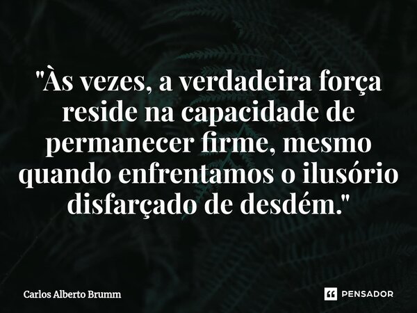 "Às vezes, a verdadeira força reside na capacidade de permanecer firme, mesmo quando enfrentamos o ilusório disfarçado de desdém."... Frase de Carlos Alberto Brumm.