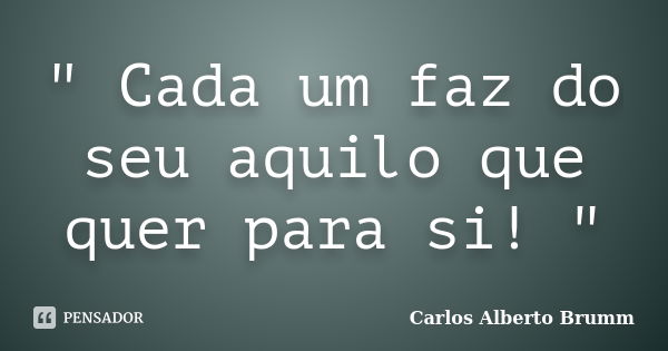 " Cada um faz do seu aquilo que quer para si! "... Frase de Carlos Alberto Brumm.