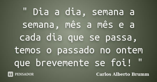 " Dia a dia, semana a semana, mês a mês e a cada dia que se passa, temos o passado no ontem que brevemente se foi! "... Frase de Carlos Alberto Brumm.