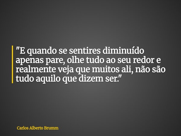 "E quando se sentires diminuído apenas pare, olhe tudo ao seu redor e realmente veja que muitos ali, não são tudo aquilo que dizem ser."... Frase de Carlos Alberto Brumm.