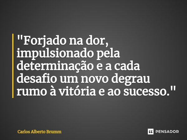 ⁠"Forjado na dor, impulsionado pela determinação e a cada desafio um novo degrau rumo à vitória e ao sucesso."... Frase de Carlos Alberto Brumm.