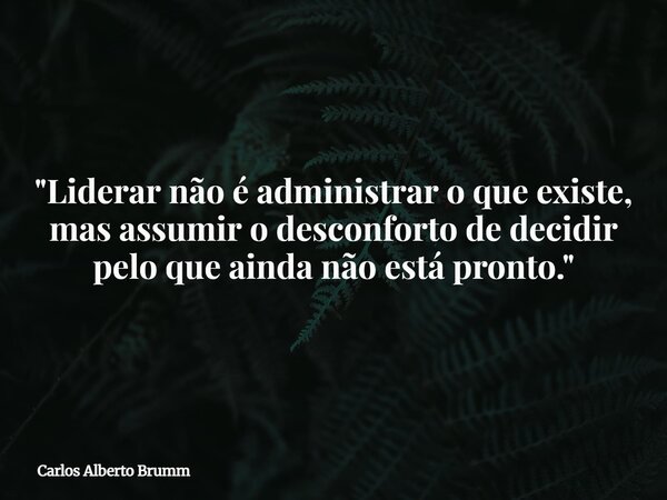 "Liderar não é administrar o que existe, mas assumir o desconforto de decidir pelo que ainda não está pronto."... Frase de Carlos Alberto Brumm.