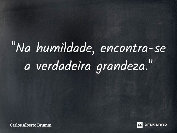 "Na humildade, encontra-se a verdadeira grandeza."... Frase de Carlos Alberto Brumm.