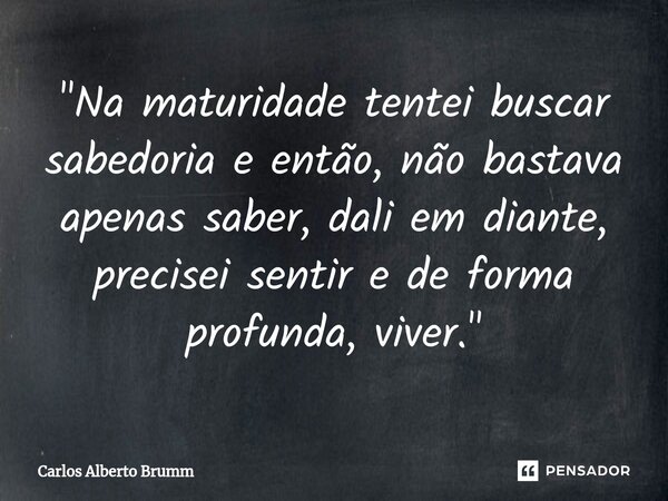 ⁠"Na maturidade tentei buscar sabedoria e então, não bastava apenas saber, dali em diante, precisei sentir e de forma profunda, viver."... Frase de Carlos Alberto Brumm.