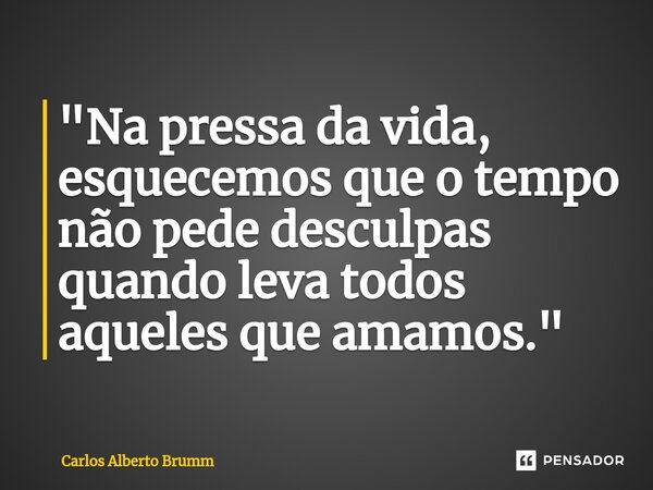 ⁠"Na pressa da vida, esquecemos que o tempo não pede desculpas quando leva todos aqueles que amamos."... Frase de Carlos Alberto Brumm.