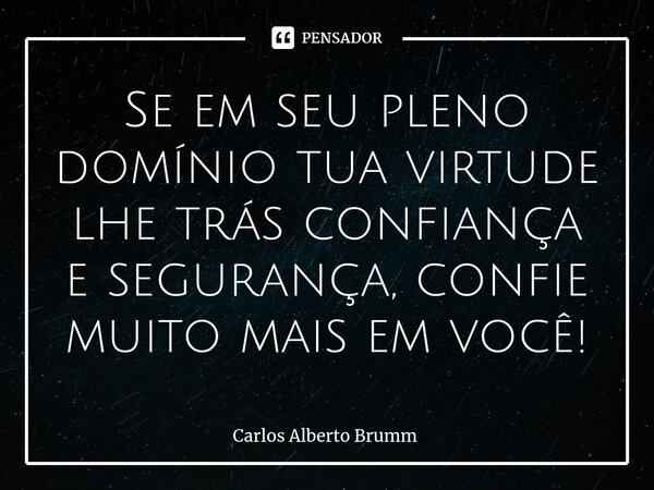 Se em seu pleno domínio tua virtude lhe trás confiança e segurança, confie muito mais em você!... Frase de Carlos Alberto Brumm.