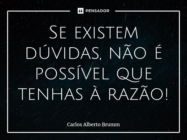 Se existem dúvidas, não é possível que tenhas à razão!⁠... Frase de Carlos Alberto Brumm.