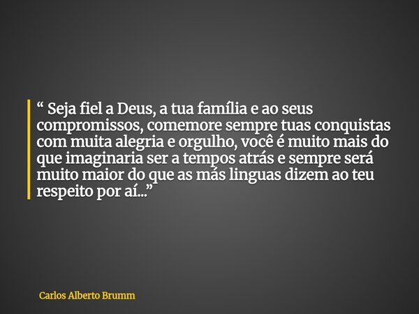 “ Seja fiel a Deus, a tua família e ao seus compromissos, comemore sempre tuas conquistas com muita alegria e orgulho, você é muito mais do que imaginaria ser ... Frase de Carlos Alberto Brumm.