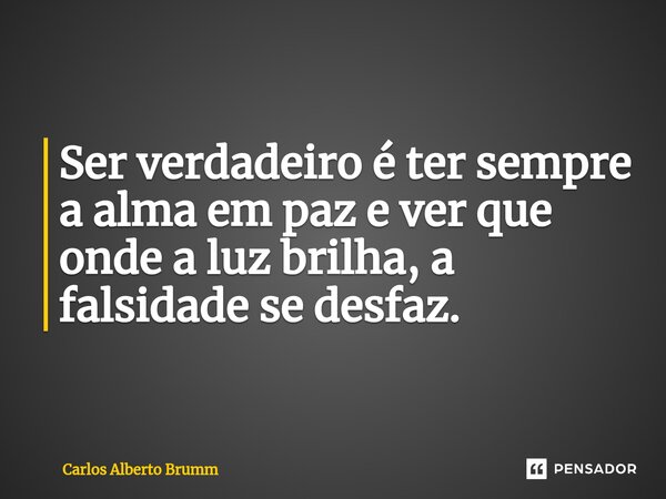 ⁠Ser verdadeiro é ter sempre a alma em paz e ver que onde a luz brilha, a falsidade se desfaz.... Frase de Carlos Alberto Brumm.