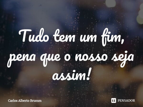 ⁠Tudo tem um fim, pena que o nosso seja assim!... Frase de Carlos Alberto Brumm.