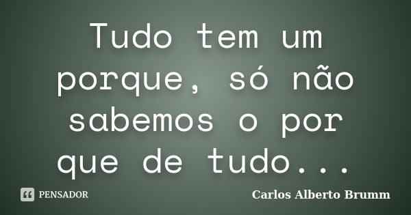 Tudo tem um porque, só não sabemos o por que de tudo...... Frase de Carlos Alberto Brumm.