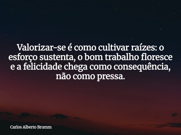 Valorizar-se é como cultivar raízes: o esforço sustenta, o bom trabalho floresce e a felicidade chega como consequência, não como pressa.... Frase de Carlos Alberto Brumm.