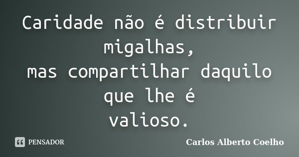 Caridade não é distribuir migalhas, mas compartilhar daquilo que lhe é valioso.... Frase de Carlos Alberto Coelho.