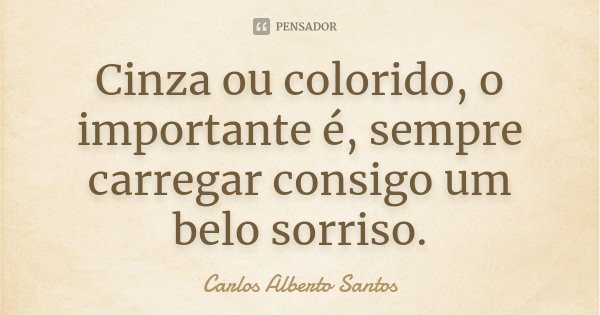 Cinza ou colorido, o importante é, sempre carregar consigo um belo sorriso.... Frase de Carlos Alberto Santos.