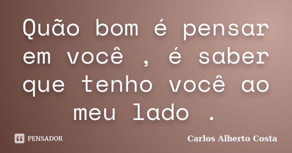 Quão bom é pensar em você , é saber que tenho você ao meu lado .... Frase de Carlos Alberto Costa.