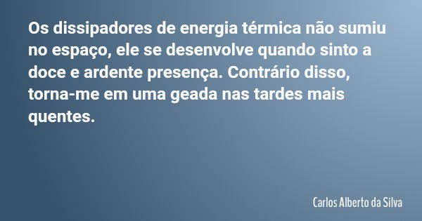 Os dissipadores de energia térmica não sumiu no espaço, ele se desenvolve quando sinto a doce e ardente presença. Contrário disso, torna-me em uma geada nas tar... Frase de Carlos Alberto da Silva.