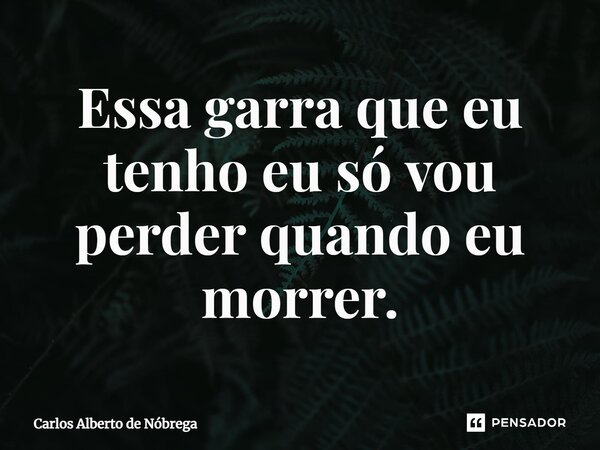 ⁠Essa garra que eu tenho eu só vou perder quando eu morrer.... Frase de Carlos Alberto de Nóbrega.