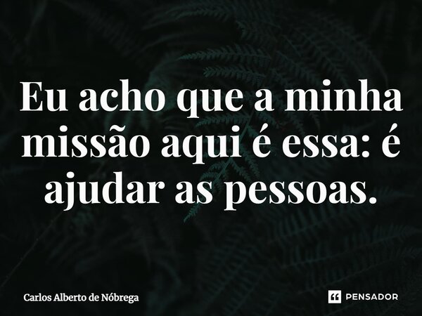 ⁠Eu acho que a minha missão aqui é essa: é ajudar as pessoas.... Frase de Carlos Alberto de Nóbrega.