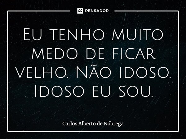 ⁠Eu tenho muito medo de ficar velho. Não idoso. Idoso eu sou.... Frase de Carlos Alberto de Nóbrega.
