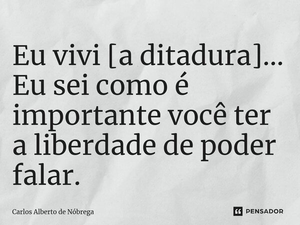 ⁠Eu vivi [a ditadura]… Eu sei como é importante você ter a liberdade de poder falar.... Frase de Carlos Alberto de Nóbrega.