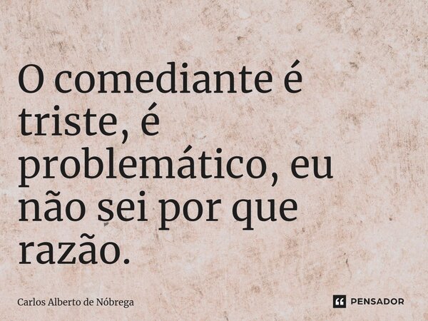 ⁠O comediante é triste, é problemático, eu não sei por que razão.... Frase de Carlos Alberto de Nóbrega.