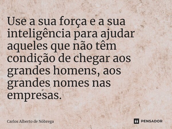 ⁠Use a sua força e a sua inteligência para ajudar aqueles que não têm condição de chegar aos grandes homens, aos grandes nomes nas empresas.... Frase de Carlos Alberto de Nóbrega.